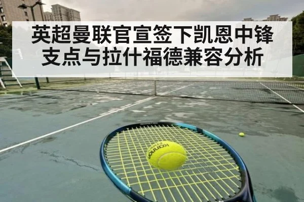 英超曼联官宣签下凯恩中锋支点与拉什福德兼容分析