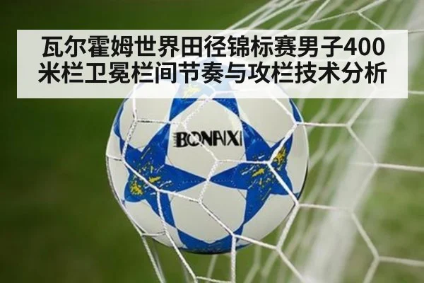 瓦尔霍姆世界田径锦标赛男子400米栏卫冕栏间节奏与攻栏技术分析