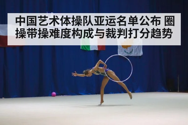 中国艺术体操队亚运名单公布 圈操带操难度构成与裁判打分趋势
