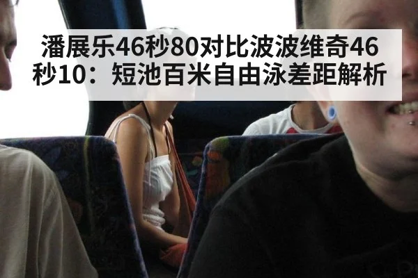 潘展乐46秒80对比波波维奇46秒10：短池百米自由泳差距解析