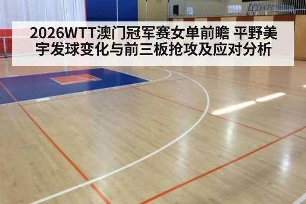 2026WTT澳门冠军赛女单前瞻 平野美宇发球变化与前三板抢攻及应对分析