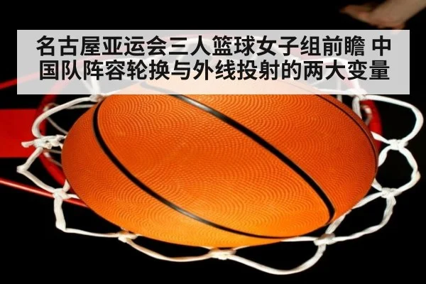 名古屋亚运会三人篮球女子组前瞻 中国队阵容轮换与外线投射的两大变量