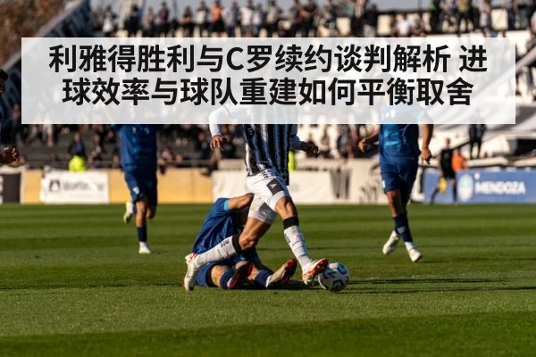 利雅得胜利与C罗续约谈判解析 进球效率与球队重建如何平衡取舍