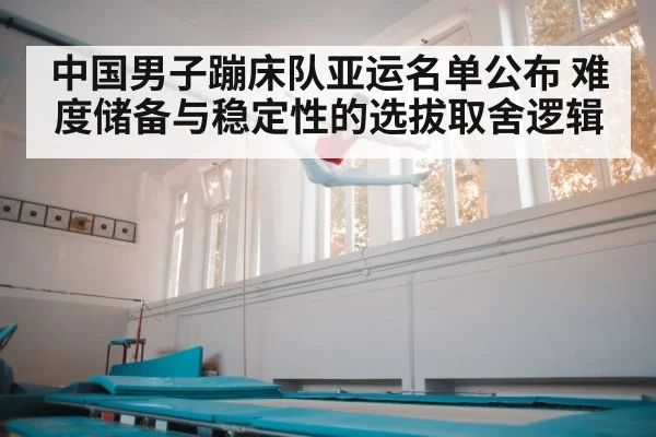 中国男子蹦床队亚运名单公布 难度储备与稳定性的选拔取舍逻辑