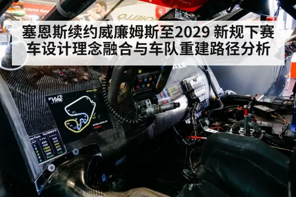 塞恩斯续约威廉姆斯至2029 新规下赛车设计理念融合与车队重建路径分析