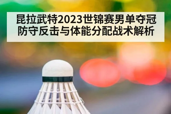 昆拉武特2023世锦赛男单夺冠防守反击与体能分配战术解析